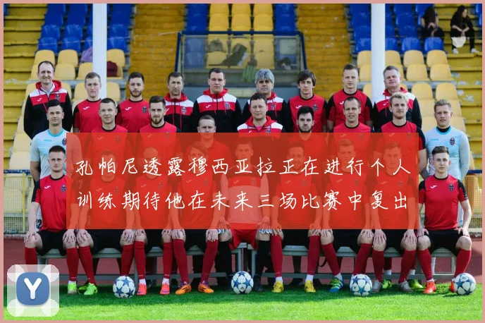 孔帕尼透露穆西亚拉正在进行个人训练期待他在未来三场比赛中复出