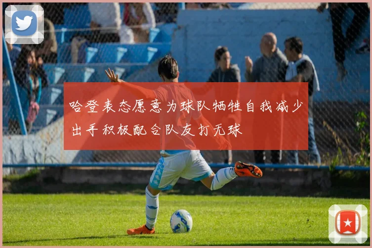 哈登表态愿意为球队牺牲自我减少出手积极配合队友打无球