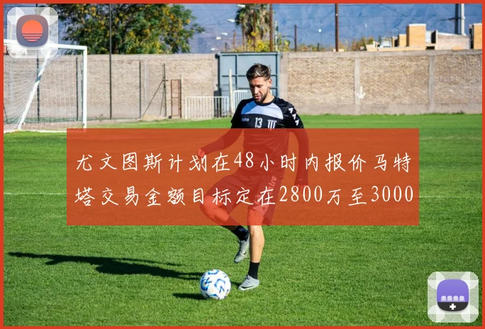 尤文图斯计划在48小时内报价马特塔交易金额目标定在2800万至3000万欧元