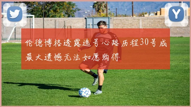 伦德博格透露选号心路历程30号成最大遗憾无法如愿购得
