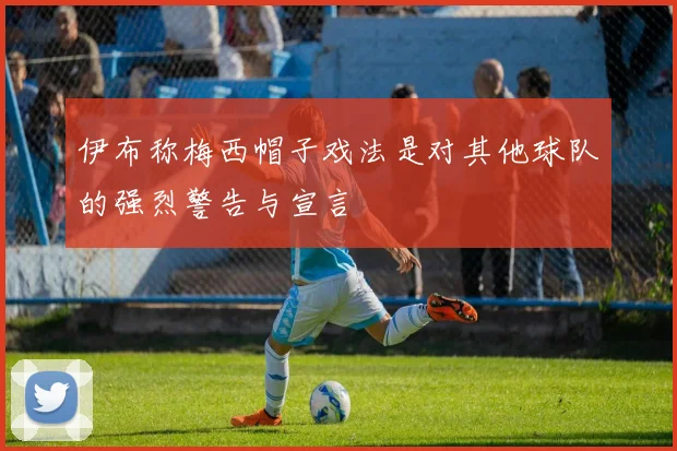 伊布称梅西帽子戏法是对其他球队的强烈警告与宣言