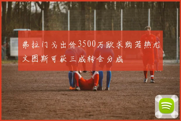 弗拉门戈出价3500万欧求购若热尤文图斯可获三成转会分成
