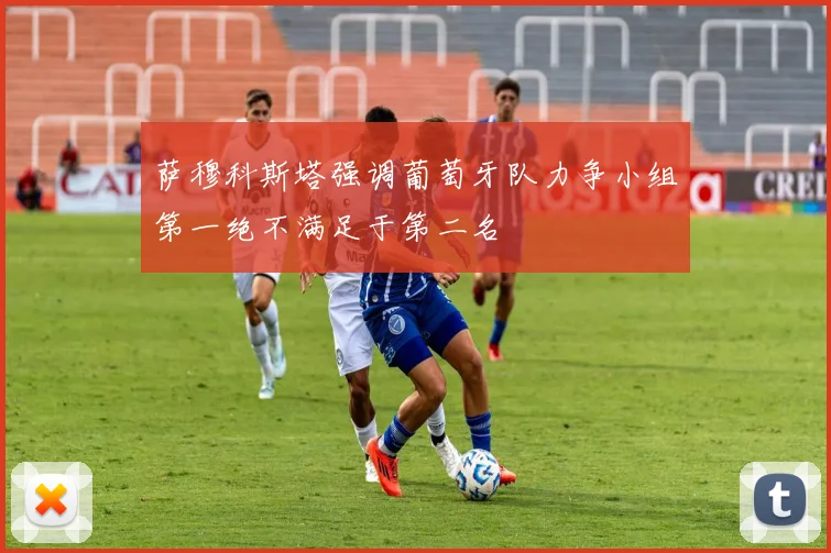 萨穆科斯塔强调葡萄牙队力争小组第一绝不满足于第二名