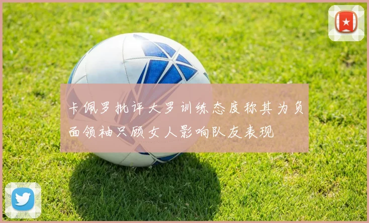 卡佩罗批评大罗训练态度称其为负面领袖只顾女人影响队友表现
