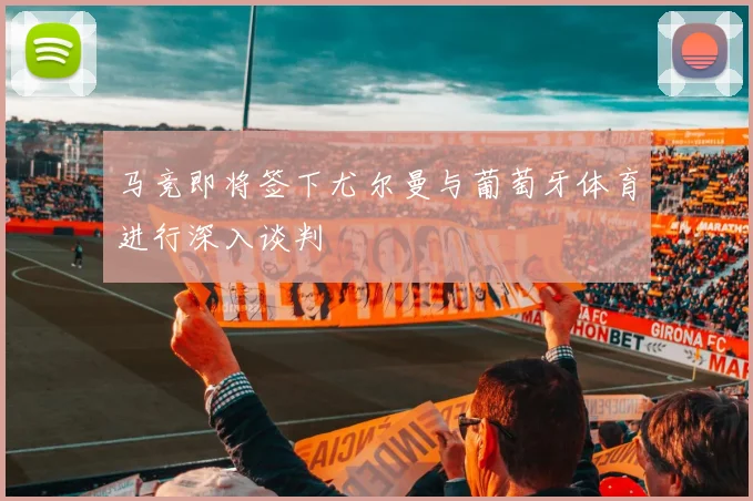 马竞即将签下尤尔曼与葡萄牙体育进行深入谈判