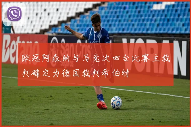 欧冠阿森纳与马竞次回合比赛主裁判确定为德国裁判希伯特