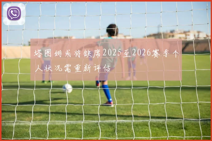 塔图姆或将缺席2025至2026赛季个人状况需重新评估