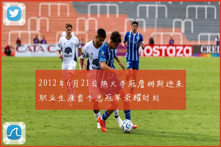 2012年6月21日热火夺冠詹姆斯迎来职业生涯首个总冠军荣耀时刻