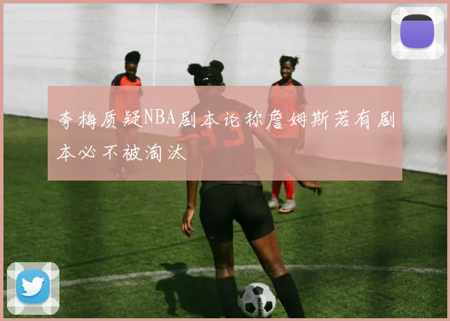 夸梅质疑NBA剧本论称詹姆斯若有剧本必不被淘汰