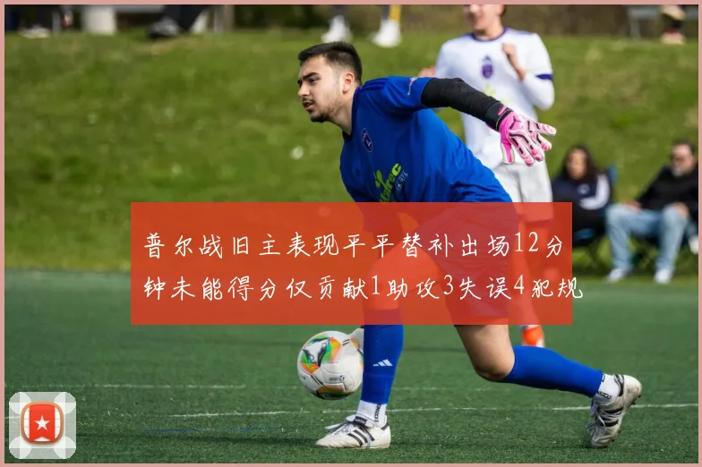 普尔战旧主表现平平替补出场12分钟未能得分仅贡献1助攻3失误4犯规