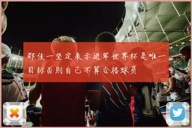 邵佳一坚定表示进军世界杯是唯一目标否则自己不算合格球员