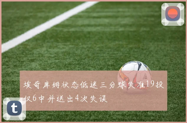 埃奇库姆状态低迷三分球失准19投仅6中并送出4次失误