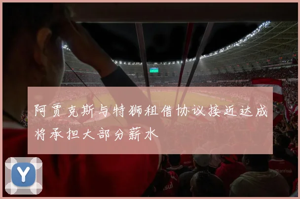 阿贾克斯与特狮租借协议接近达成将承担大部分薪水