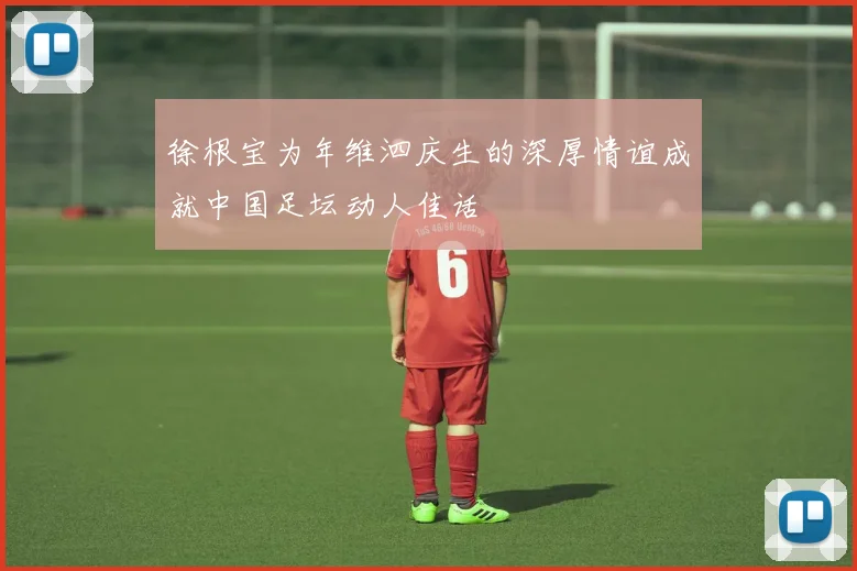 徐根宝为年维泗庆生的深厚情谊成就中国足坛动人佳话