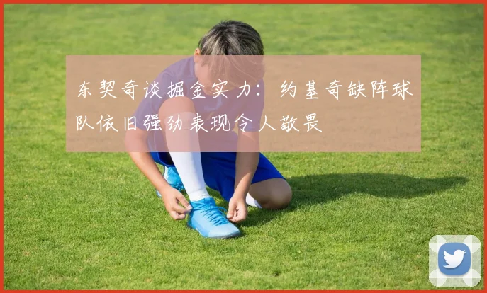 东契奇谈掘金实力：约基奇缺阵球队依旧强劲表现令人敬畏