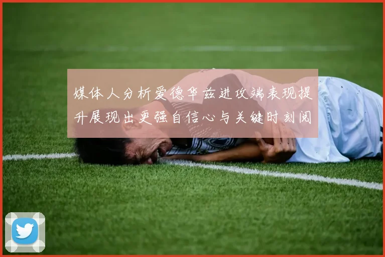 媒体人分析爱德华兹进攻端表现提升展现出更强自信心与关键时刻阅读能力