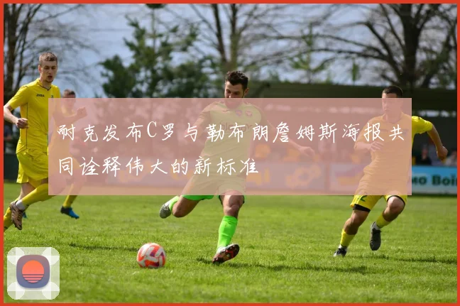 耐克发布C罗与勒布朗詹姆斯海报共同诠释伟大的新标准