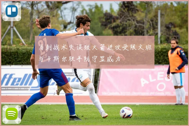 马刺战术失误致火箭进攻受限文班与卡斯尔联手防守显威力
