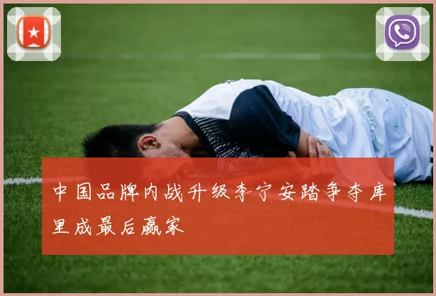 中国品牌内战升级李宁安踏争夺库里成最后赢家